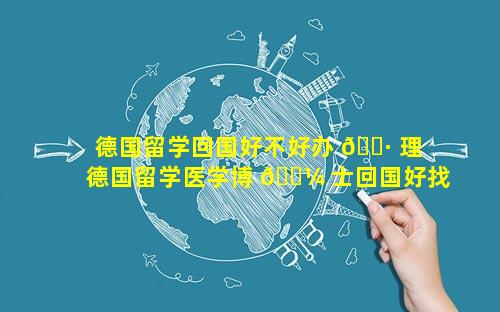 德国留学回国好不好办 🌷 理 德国留学医学博 🌼 士回国好找工作吗